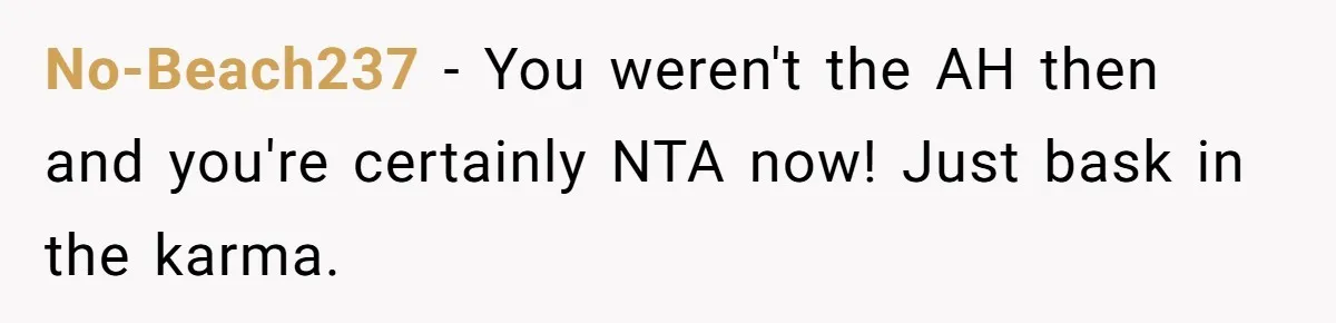 No-Beach237 − You weren't the AH then and you're certainly NTA now! Just bask in the karma.