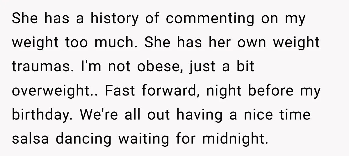 She has a history of commenting on my weight too much. She has her own weight traumas. I'm not obese, just a bit overweight.. Fast forward, night before my birthday....