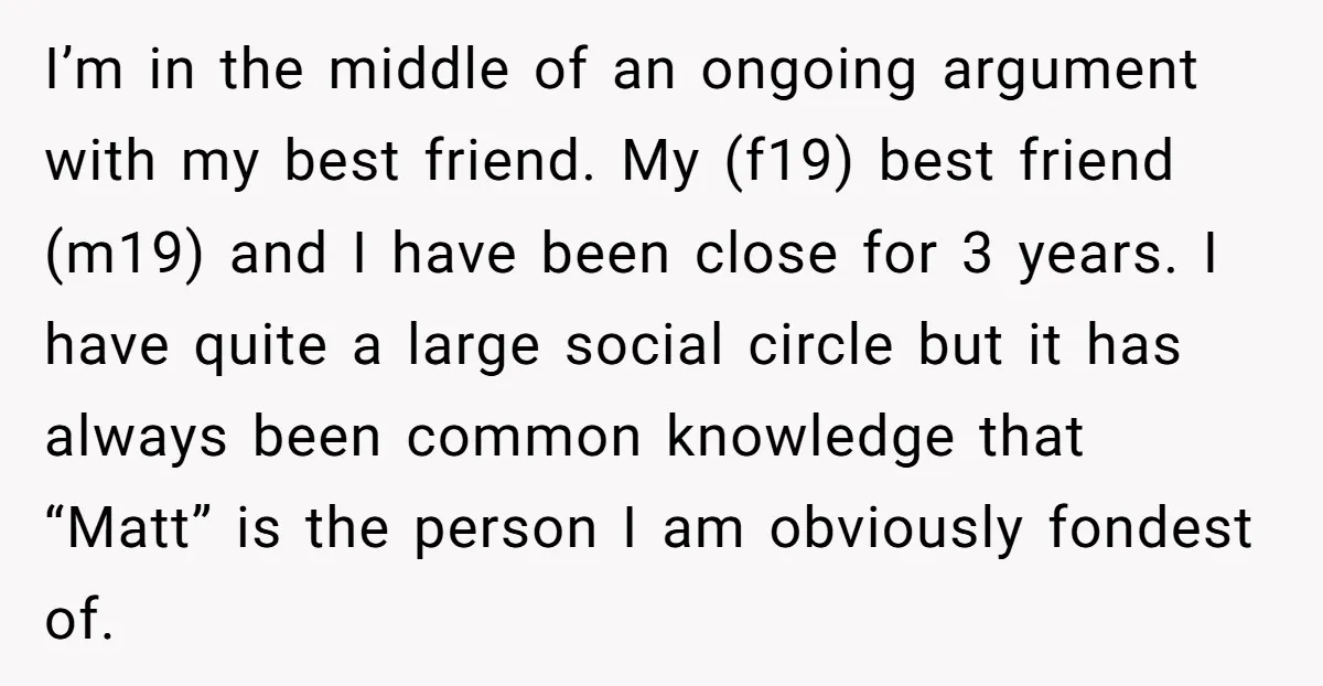 I’m in the middle of an ongoing argument with my best friend. My (f19) best friend (m19) and I have been close for 3 years. I have quite a large...