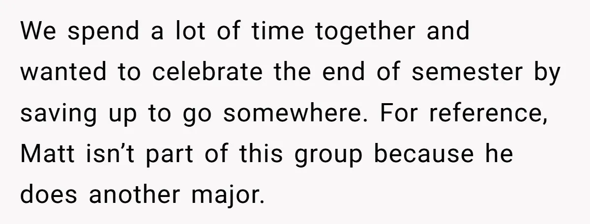We spend a lot of time together and wanted to celebrate the end of semester by saving up to go somewhere. For reference, Matt isn’t part of this group because...