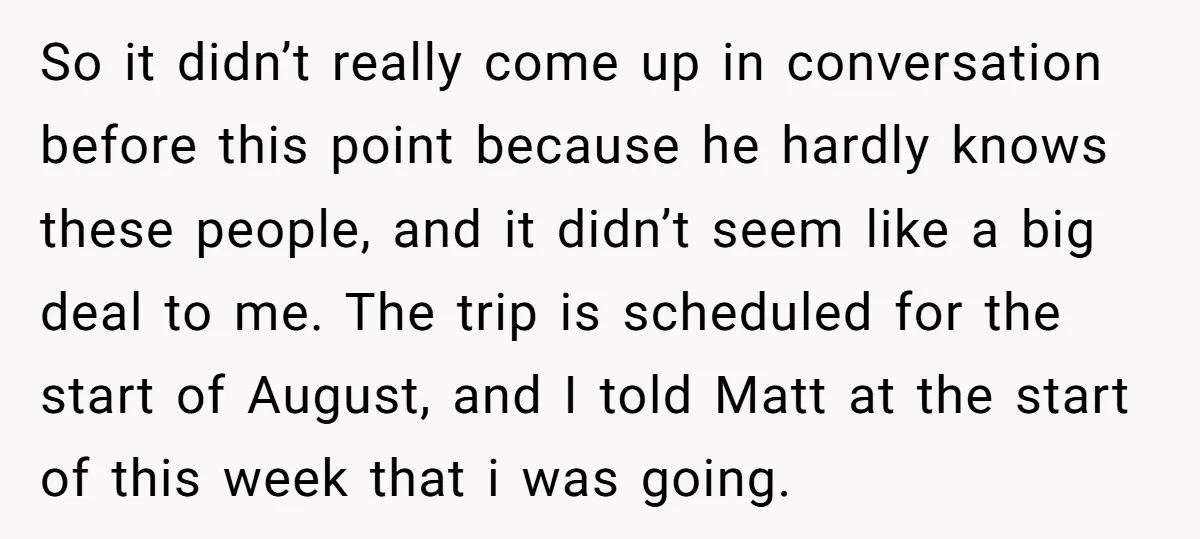 So it didn’t really come up in conversation before this point because he hardly knows these people, and it didn’t seem like a big deal to me. The trip is...
