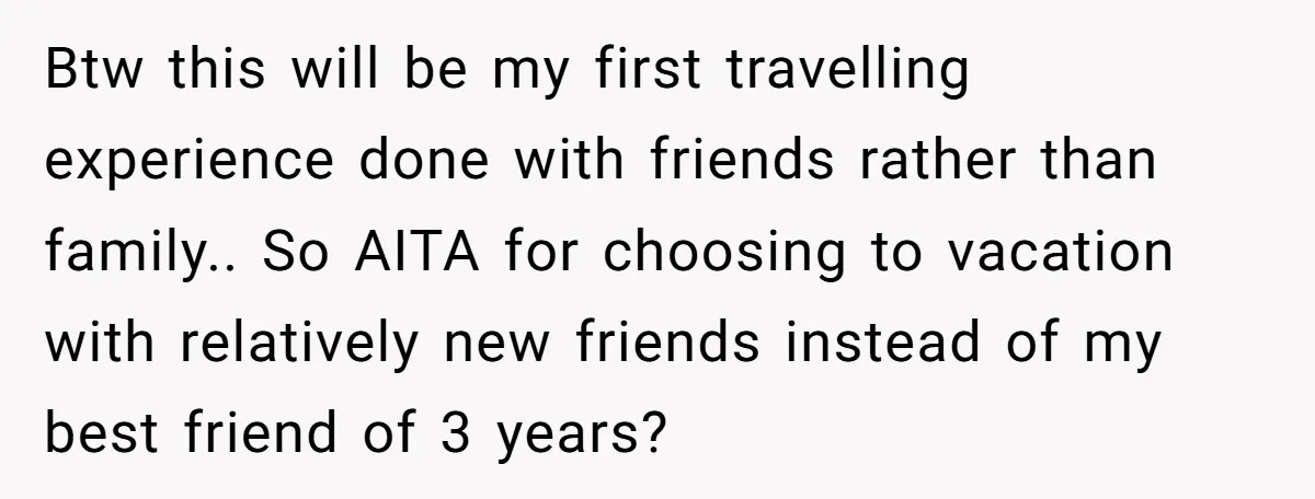 Btw this will be my first travelling experience done with friends rather than family.. So AITA for choosing to vacation with relatively new friends instead of my best friend of...