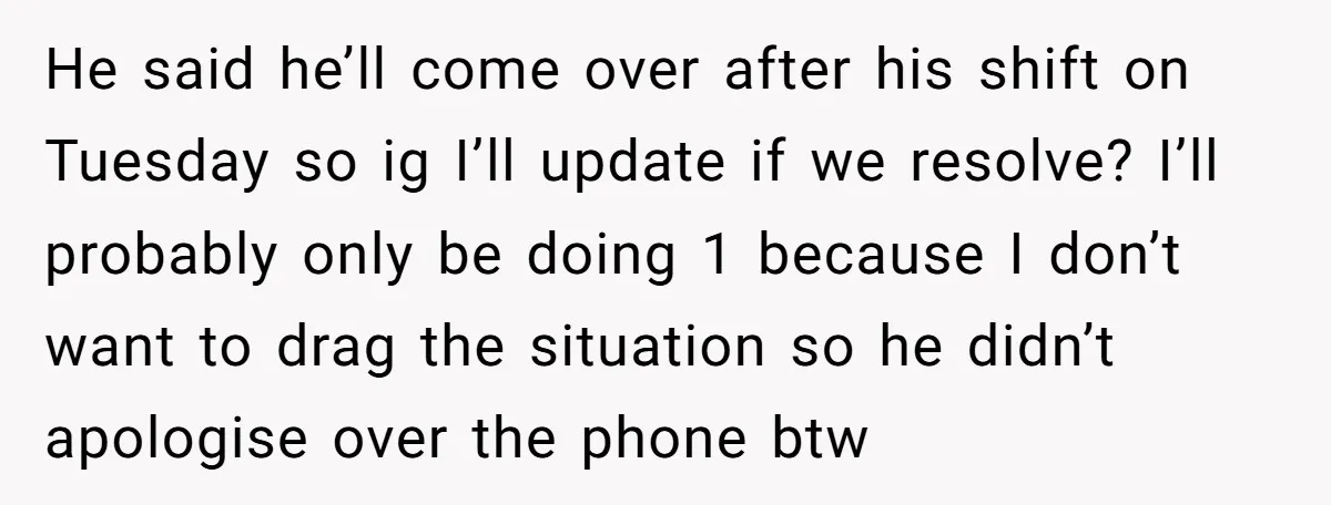 He said he’ll come over after his shift on Tuesday so ig I’ll update if we resolve? I’ll probably only be doing 1 because I don’t want to drag the...