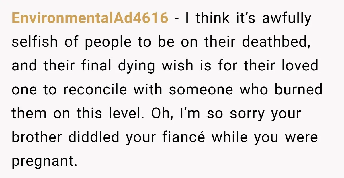 EnvironmentalAd4616 - I think it’s awfully selfish of people to be on their deathbed, and their final dying wish is for their loved one to reconcile with someone who burned...