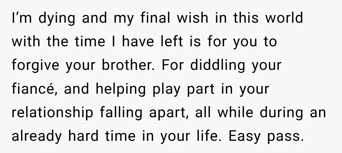 I’m dying and my final wish in this world with the time I have left is for you to forgive your brother. For diddling your fiancé, and helping play part...