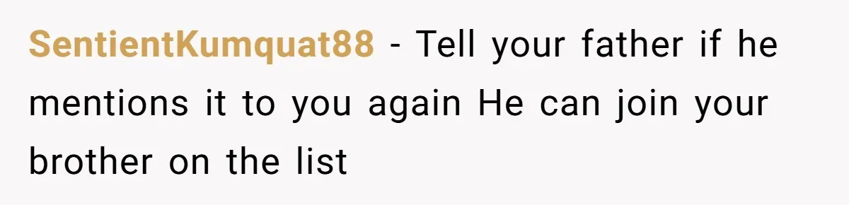SentientKumquat88 - Tell your father if he mentions it to you again He can join your brother on the list
