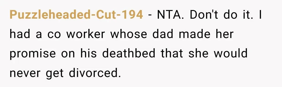Puzzleheaded-Cut-194 - NTA. Don't do it. I had a co worker whose dad made her promise on his deathbed that she would never get divorced.