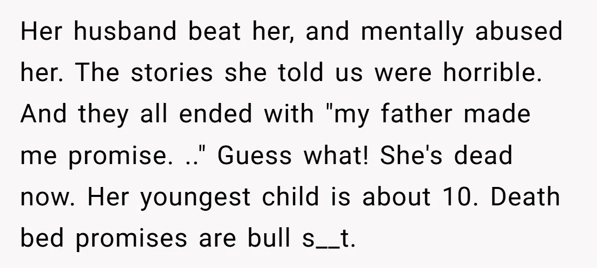Her husband beat her, and mentally abused her. The stories she told us were horrible. And they all ended with "my father made me promise. .." Guess what! She's dead...