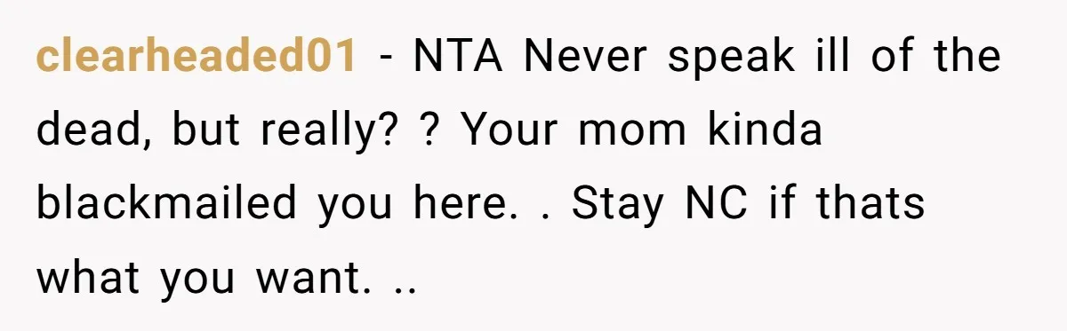 clearheaded01 - NTA Never speak ill of the dead, but really? ? Your mom kinda blackmailed you here. . Stay NC if thats what you want. ..