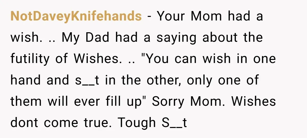 NotDaveyKnifehands - Your Mom had a wish. .. My Dad had a saying about the futility of Wishes. .. "You can wish in one hand and s__t in the other,...