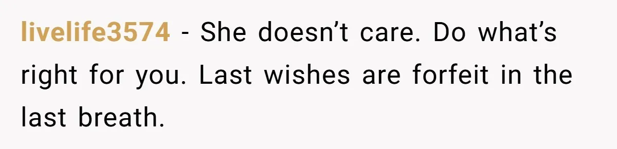 livelife3574 - She doesn’t care. Do what’s right for you. Last wishes are forfeit in the last breath.