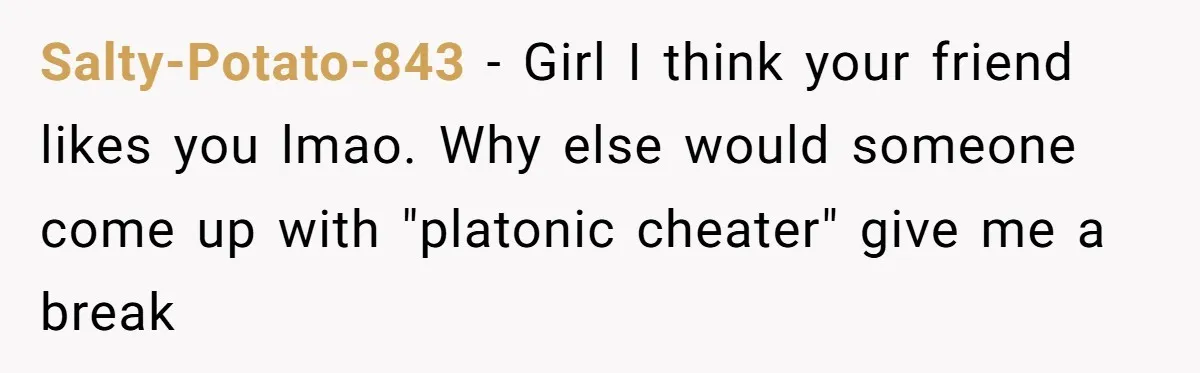 Salty-Potato-843 − Girl I think your friend likes you lmao. Why else would someone come up with "platonic cheater" give me a break