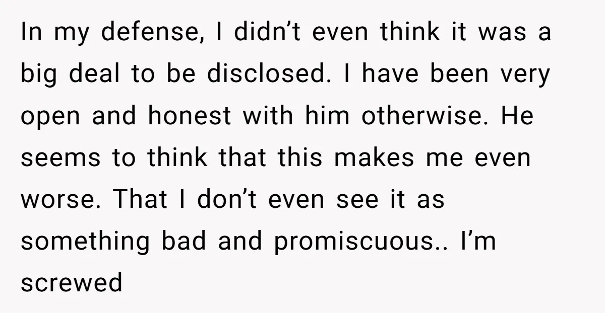 In my defense, I didn’t even think it was a big deal to be disclosed. I have been very open and honest with him otherwise. He seems to think that...