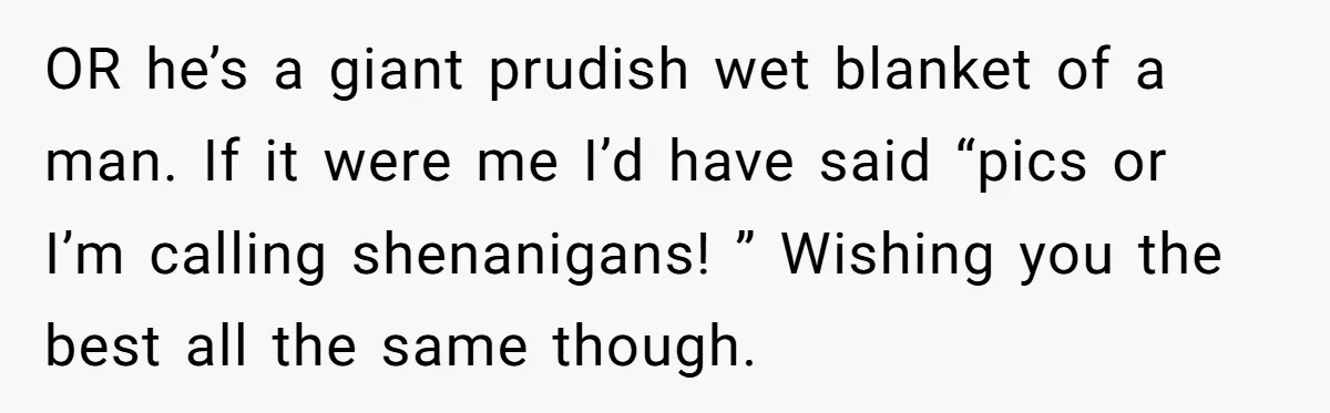 OR he’s a giant prudish wet blanket of a man. If it were me I’d have said “pics or I’m calling shenanigans! ” Wishing you the best all the same...