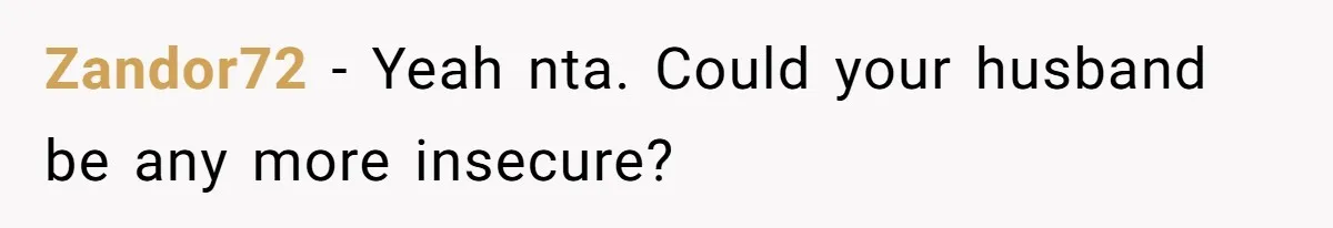 Zandor72 − Yeah nta. Could your husband be any more insecure?