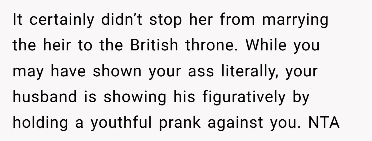 It certainly didn’t stop her from marrying the heir to the British throne. While you may have shown your ass literally, your husband is showing his figuratively by holding a...