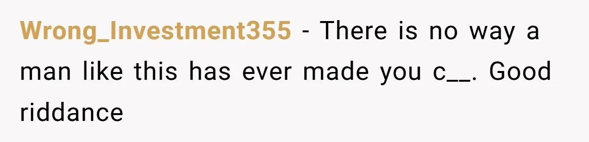 Wrong_Investment355 − There is no way a man like this has ever made you c__. Good riddance