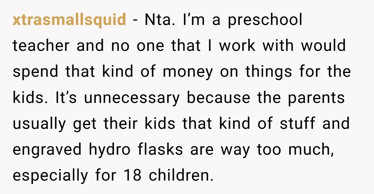 xtrasmallsquid - Nta. I’m a preschool teacher and no one that I work with would spend that kind of money on things for the kids. It’s unnecessary because the parents...