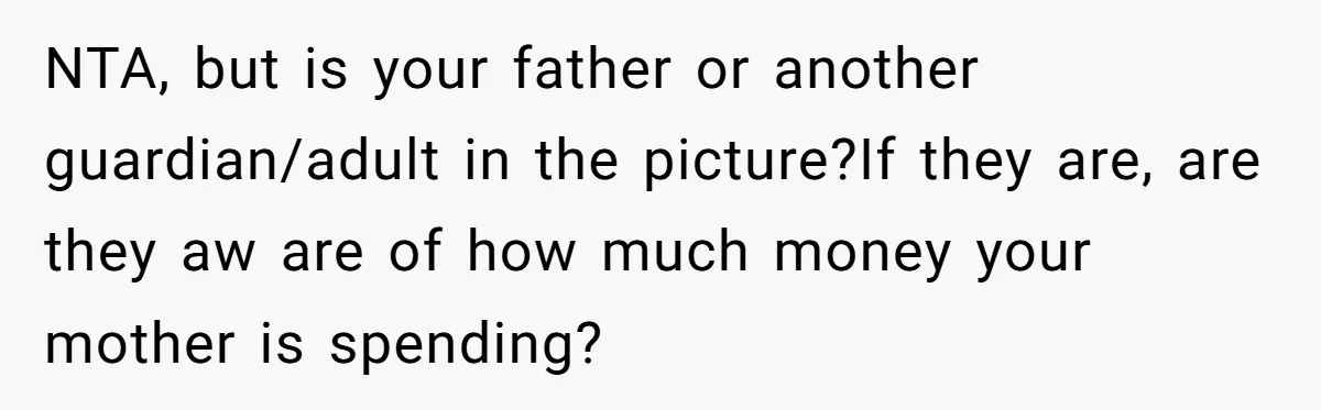 NTA, but is your father or another guardian/adult in the picture?If they are, are they aw are of how much money your mother is spending?
