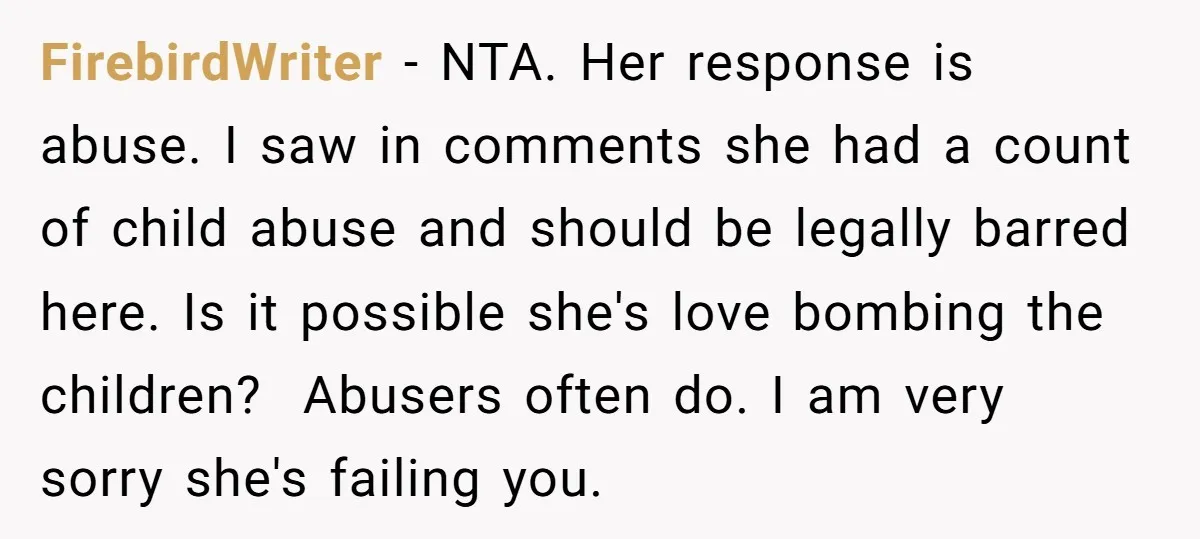 FirebirdWriter - NTA. Her response is abuse. I saw in comments she had a count of child abuse and should be legally barred here. Is it possible she's love bombing...