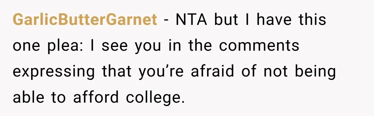 GarlicButterGarnet - NTA but I have this one plea: I see you in the comments expressing that you’re afraid of not being able to afford college.