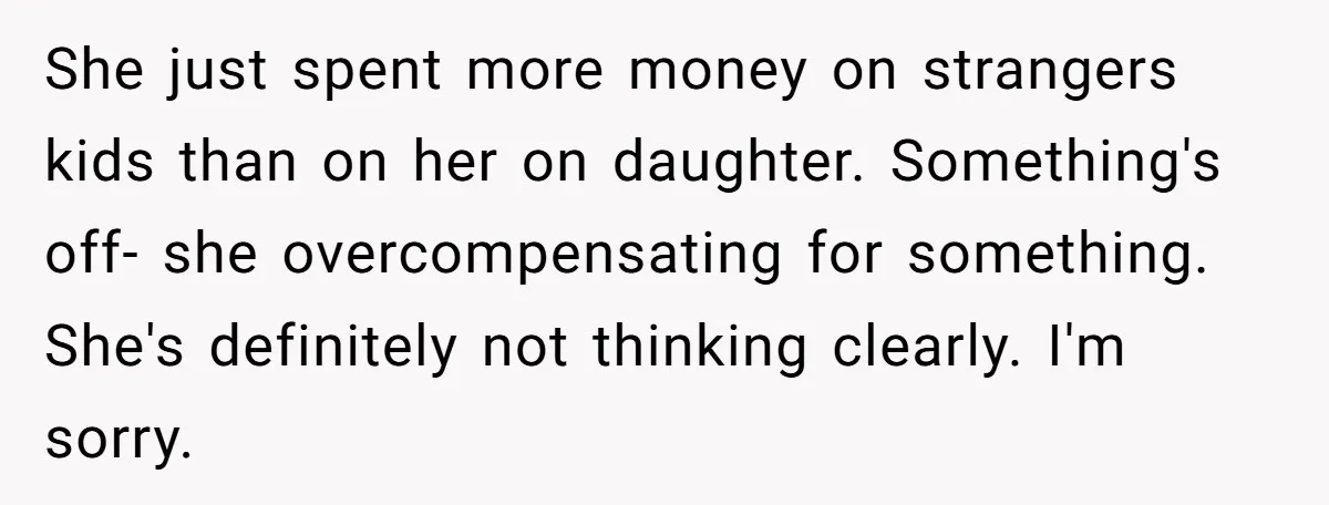 She just spent more money on strangers kids than on her on daughter. Something's off- she overcompensating for something. She's definitely not thinking clearly. I'm sorry.