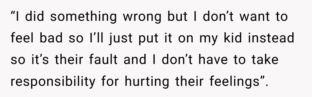 “I did something wrong but I don’t want to feel bad so I’ll just put it on my kid instead so it’s their fault and I don’t have to take...