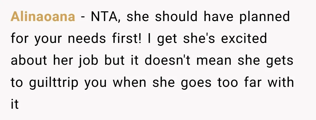 Alinaoana - NTA, she should have planned for your needs first! I get she's excited about her job but it doesn't mean she gets to guilttrip you when she goes...