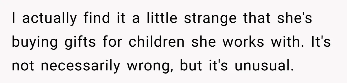 I actually find it a little strange that she's buying gifts for children she works with. It's not necessarily wrong, but it's unusual.