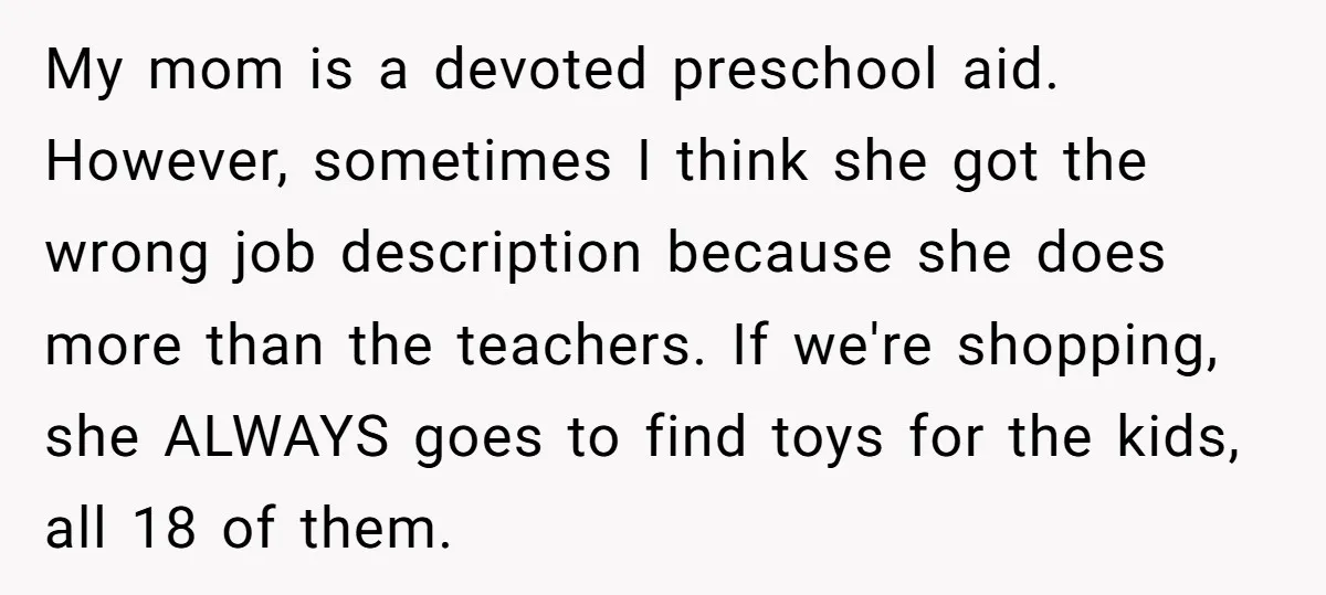 My mom is a devoted preschool aid. However, sometimes I think she got the wrong job description because she does more than the teachers. If we're shopping, she ALWAYS goes...