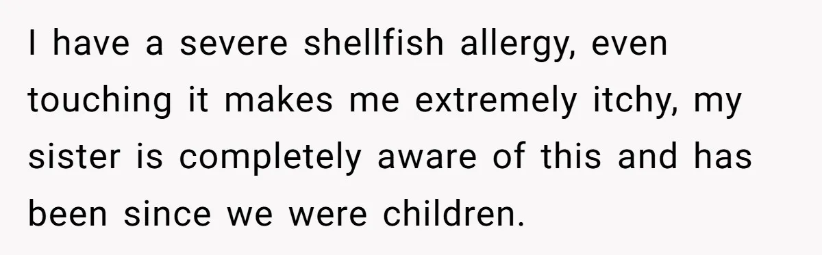 I have a severe shellfish allergy, even touching it makes me extremely itchy, my sister is completely aware of this and has been since we were children.
