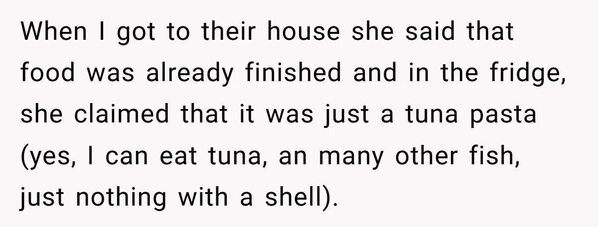 When I got to their house she said that food was already finished and in the fridge, she claimed that it was just a tuna pasta (yes, I can eat...