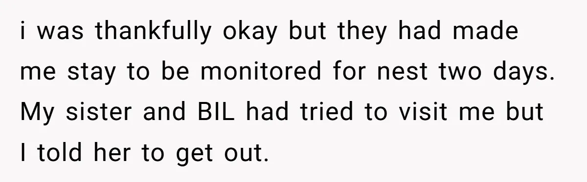 i was thankfully okay but they had made me stay to be monitored for nest two days. My sister and BIL had tried to visit me but I told her...