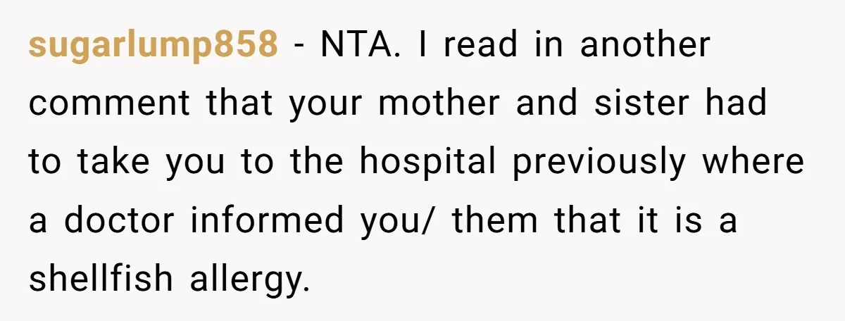 sugarlump858 − NTA. I read in another comment that your mother and sister had to take you to the hospital previously where a doctor informed you/ them that it is...