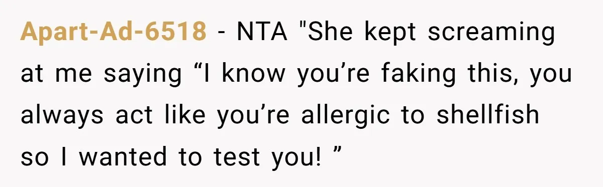 Apart-Ad-6518 − NTA "She kept screaming at me saying “I know you’re faking this, you always act like you’re allergic to shellfish so I wanted to test you! ”