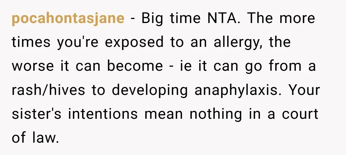 pocahontasjane − Big time NTA. The more times you're exposed to an allergy, the worse it can become - ie it can go from a rash/hives to developing anaphylaxis. Your...