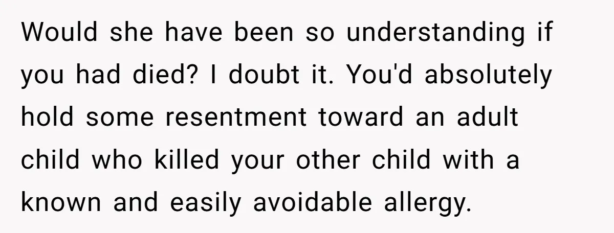 Would she have been so understanding if you had died? I doubt it. You'd absolutely hold some resentment toward an adult child who killed your other child with a known...