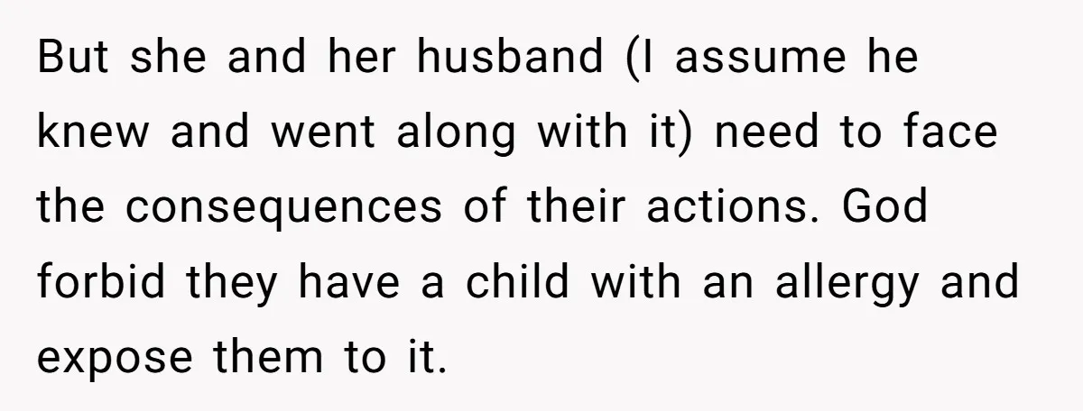 But she and her husband (I assume he knew and went along with it) need to face the consequences of their actions. God forbid they have a child with an...