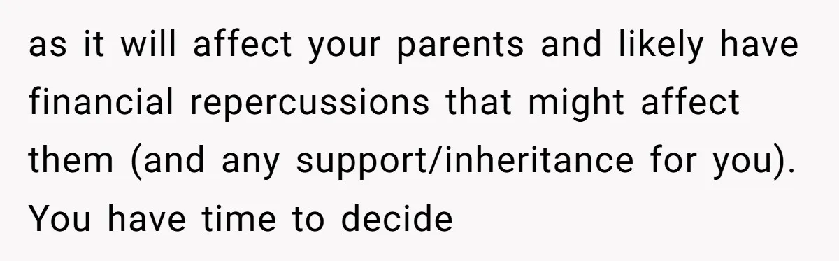 as it will affect your parents and likely have financial repercussions that might affect them (and any support/inheritance for you). You have time to decide