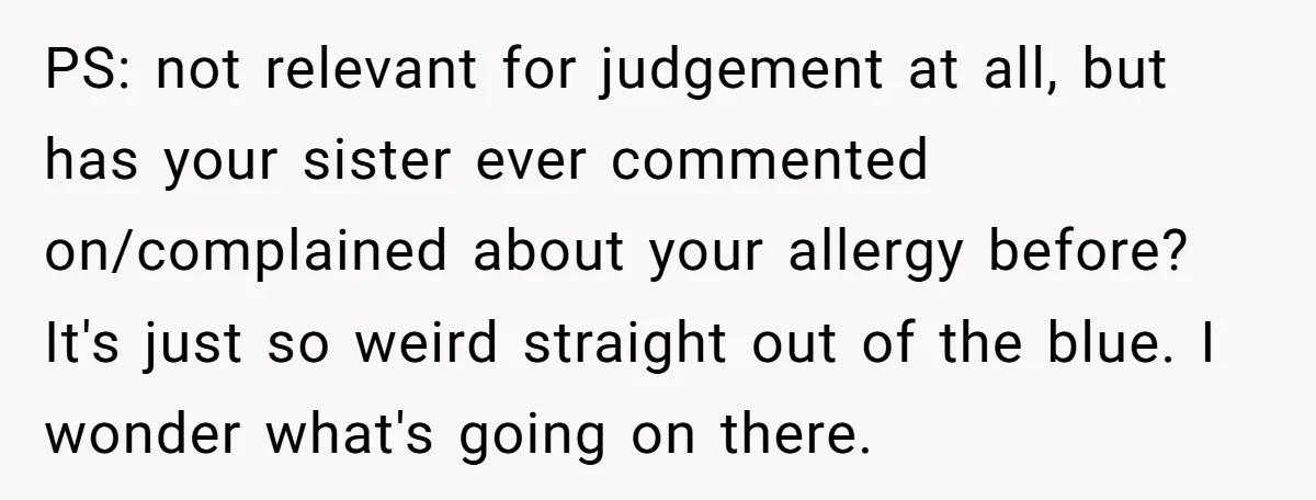 PS: not relevant for judgement at all, but has your sister ever commented on/complained about your allergy before? It's just so weird straight out of the blue. I wonder what's...