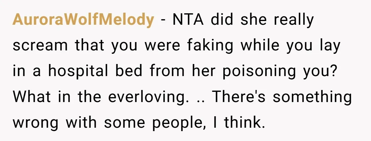 AuroraWolfMelody − NTA did she really scream that you were faking while you lay in a hospital bed from her poisoning you? What in the everloving. .. There's something wrong...