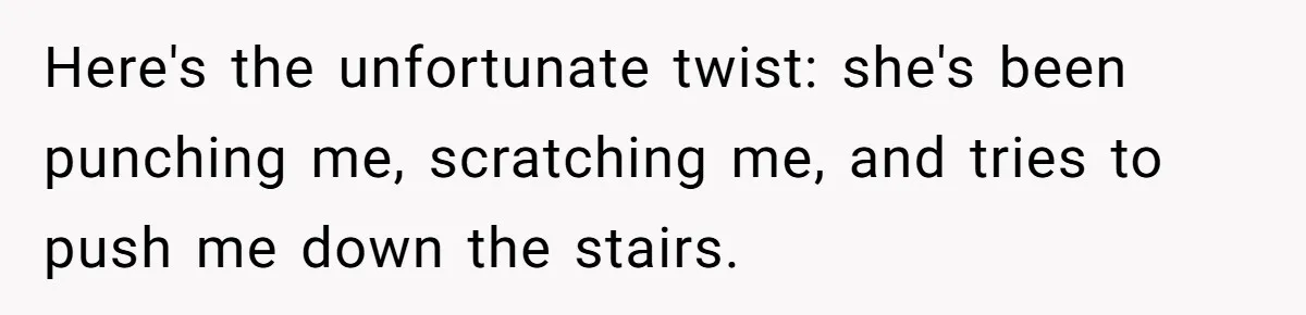 Here's the unfortunate twist: she's been punching me, scratching me, and tries to push me down the stairs.