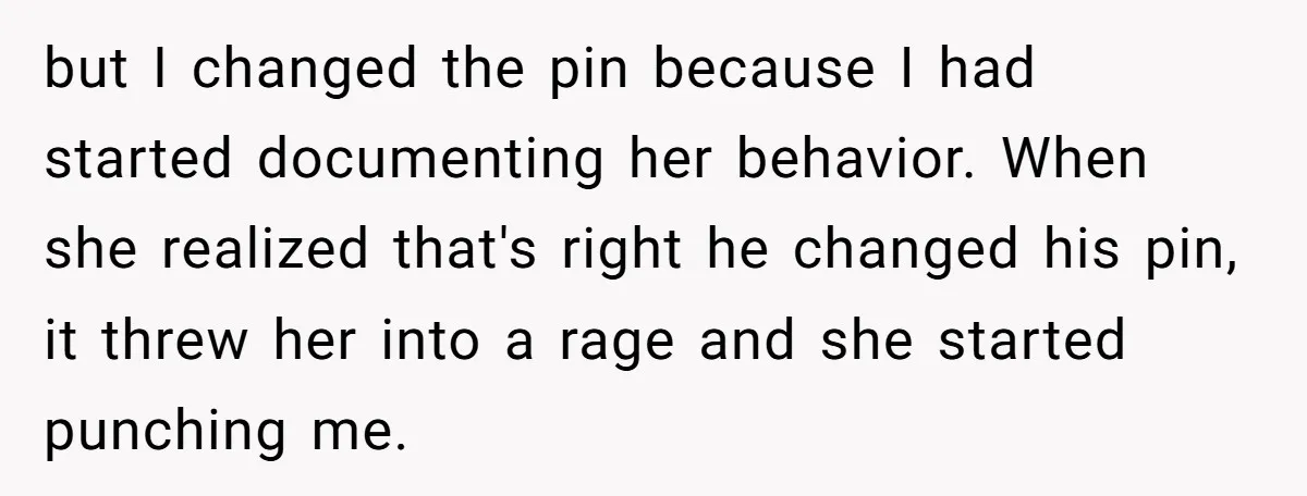 but I changed the pin because I had started documenting her behavior. When she realized that's right he changed his pin, it threw her into a rage and she started...