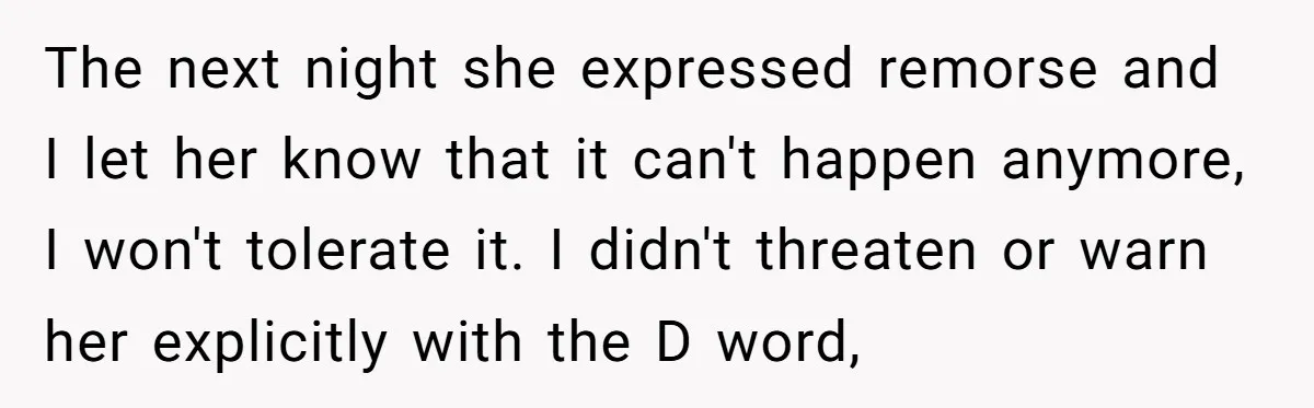The next night she expressed remorse and I let her know that it can't happen anymore, I won't tolerate it. I didn't threaten or warn her explicitly with the D...