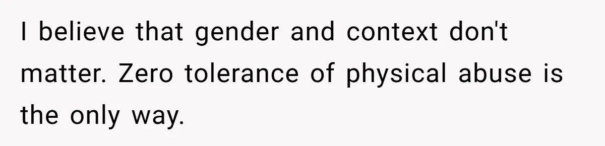 I believe that gender and context don't matter. Zero tolerance of physical abuse is the only way.