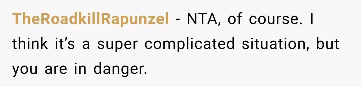 TheRoadkillRapunzel − NTA, of course. I think it’s a super complicated situation, but you are in danger.