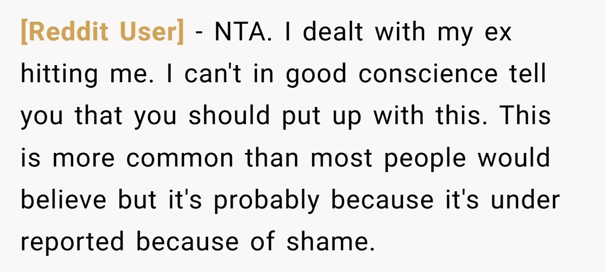 [Reddit User] − NTA. I dealt with my ex hitting me. I can't in good conscience tell you that you should put up with this. This is more common than...