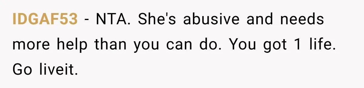 IDGAF53 − NTA. She's abusive and needs more help than you can do. You got 1 life. Go liveit.