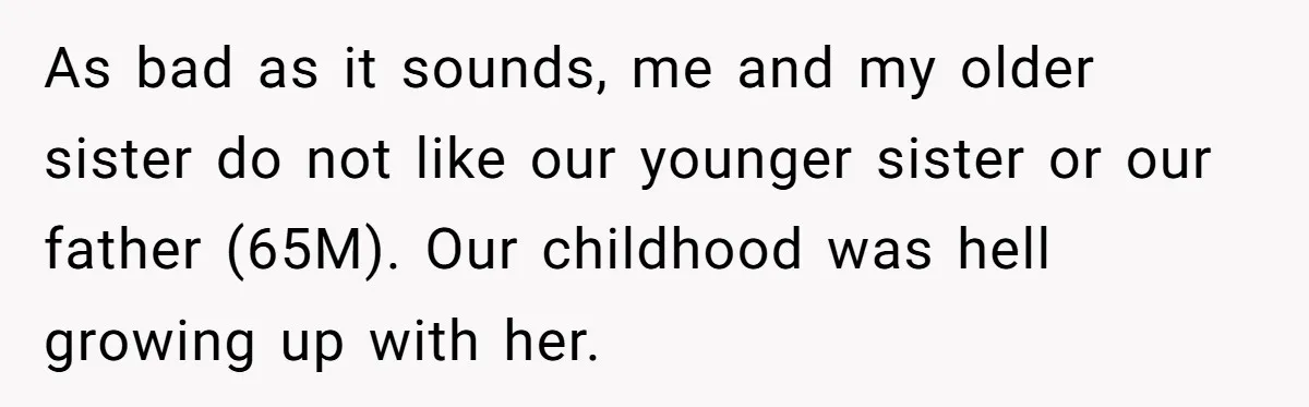 As bad as it sounds, me and my older sister do not like our younger sister or our father (65M). Our childhood was hell growing up with her.