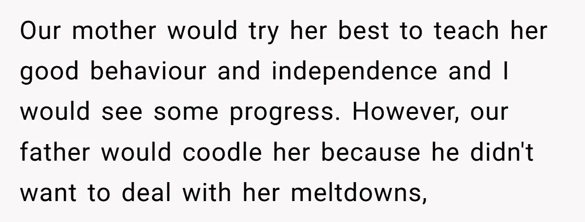 Our mother would try her best to teach her good behaviour and independence and I would see some progress. However, our father would coodle her because he didn't want to...